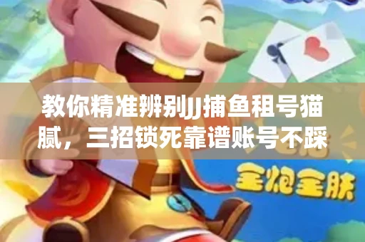 教你精准辨别JJ捕鱼租号猫腻，三招锁死靠谱账号不踩坑