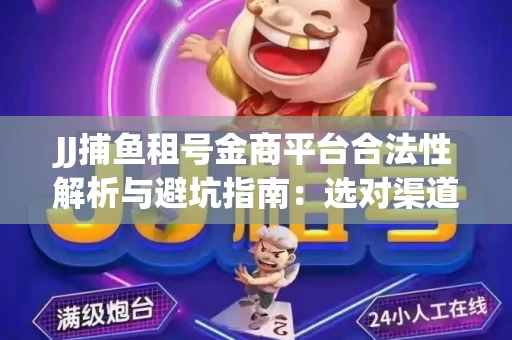 JJ捕鱼租号金商平台合法性解析与避坑指南：选对渠道才能安心赚钱