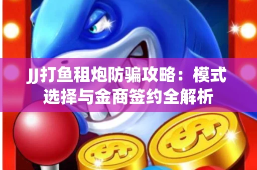 JJ打鱼租炮防骗攻略：模式选择与金商签约全解析