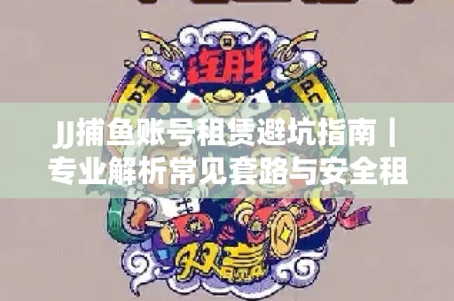 JJ捕鱼账号租赁避坑指南｜专业解析常见套路与安全租号法则