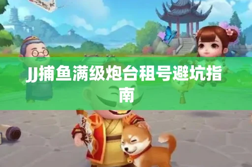 JJ捕鱼满级炮台租号避坑指南