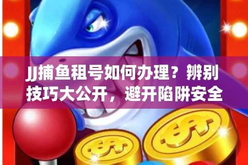 JJ捕鱼租号如何办理？辨别技巧大公开，避开陷阱安全玩