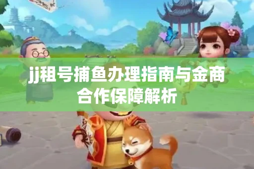 jj租号捕鱼办理指南与金商合作保障解析