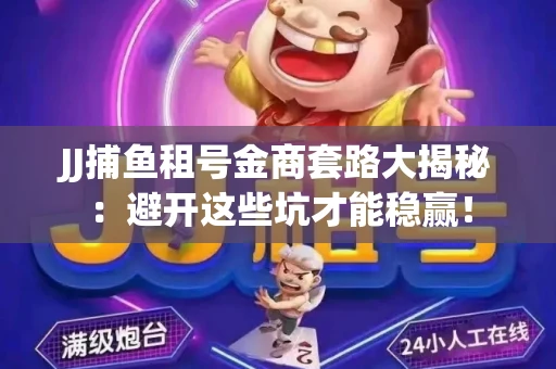 JJ捕鱼租号金商套路大揭秘：避开这些坑才能稳赢！
