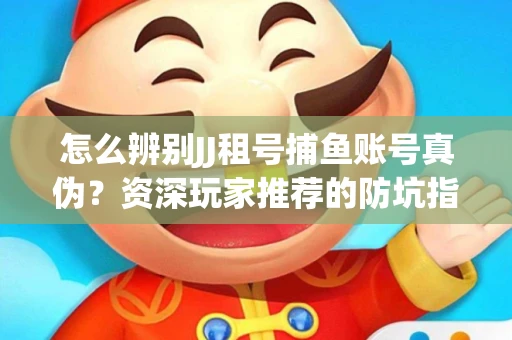 怎么辨别JJ租号捕鱼账号真伪？资深玩家推荐的防坑指南！