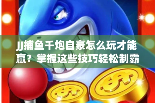 JJ捕鱼千炮自豪怎么玩才能赢？掌握这些技巧轻松制霸