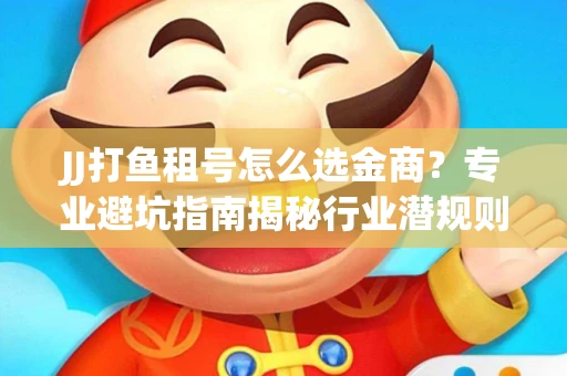JJ打鱼租号怎么选金商？专业避坑指南揭秘行业潜规则
