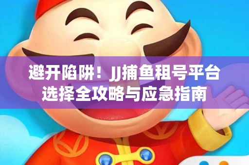 避开陷阱！JJ捕鱼租号平台选择全攻略与应急指南