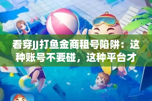 看穿JJ打鱼金商租号陷阱：这种账号不要碰，这种平台才靠谱